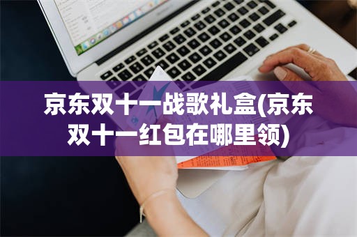 京东双十一战歌礼盒(京东双十一红包在哪里领)