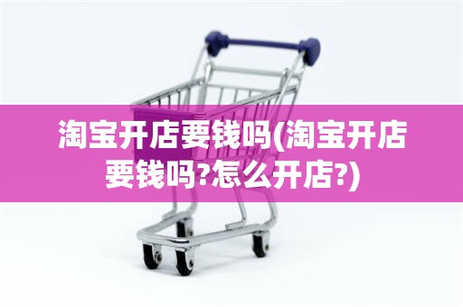 淘宝开店要钱吗(淘宝开店要钱吗?怎么开店?)